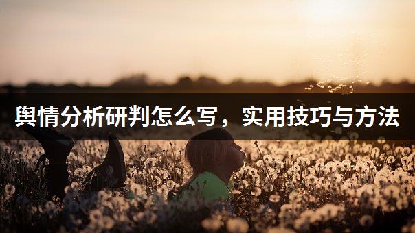 如何写舆情分析判断，实战技巧和方法